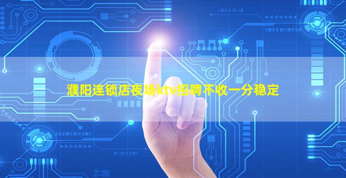 濮阳连锁店夜场ktv招聘不收一分稳定
